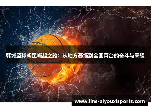韩城篮球明星崛起之路：从地方赛场到全国舞台的奋斗与荣耀