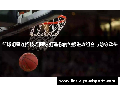 篮球明星连招技巧揭秘 打造你的终极进攻组合与防守壁垒