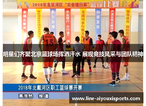 明星们齐聚北京篮球场挥洒汗水 展现竞技风采与团队精神