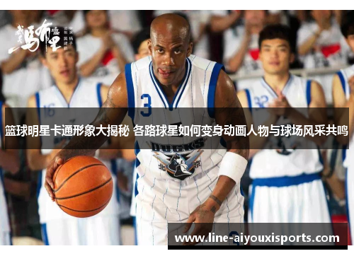 篮球明星卡通形象大揭秘 各路球星如何变身动画人物与球场风采共鸣