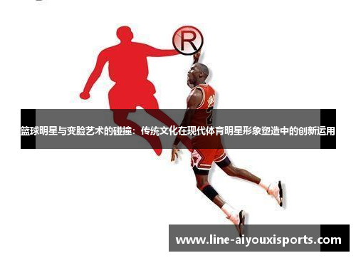 篮球明星与变脸艺术的碰撞：传统文化在现代体育明星形象塑造中的创新运用